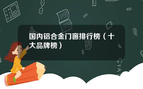 国内铝合金门窗排行榜（十大品牌榜）