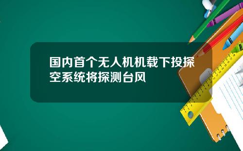 国内首个无人机机载下投探空系统将探测台风