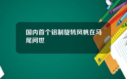 国内首个铝制旋转风帆在马尾问世