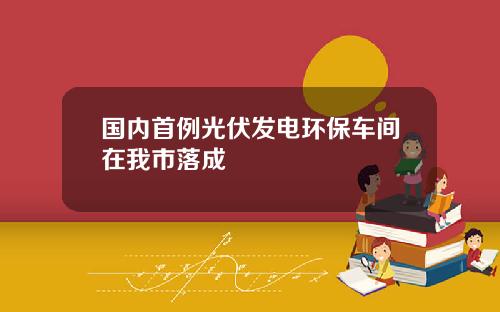 国内首例光伏发电环保车间在我市落成