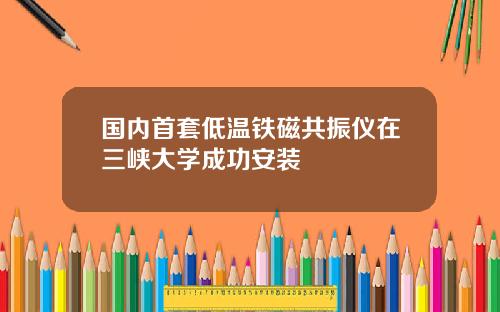 国内首套低温铁磁共振仪在三峡大学成功安装