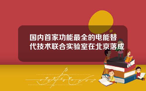 国内首家功能最全的电能替代技术联合实验室在北京落成