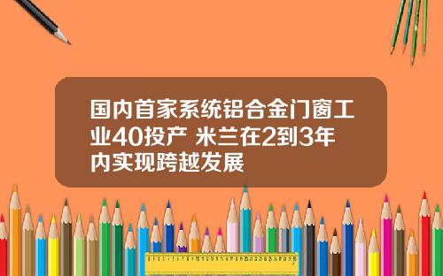 国内首家系统铝合金门窗工业40投产 米兰在2到3年内实现跨越发展