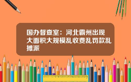 国办督查室：河北霸州出现大面积大规模乱收费乱罚款乱摊派