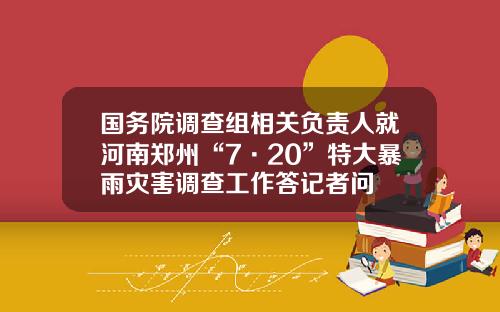 国务院调查组相关负责人就河南郑州“7·20”特大暴雨灾害调查工作答记者问