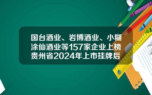 国台酒业、岩博酒业、小糊涂仙酒业等157家企业上榜贵州省2024年上市挂牌后备企业名单