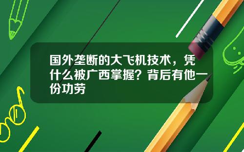 国外垄断的大飞机技术，凭什么被广西掌握？背后有他一份功劳