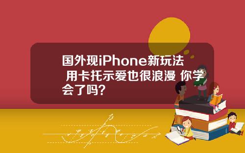 国外现iPhone新玩法 用卡托示爱也很浪漫 你学会了吗？