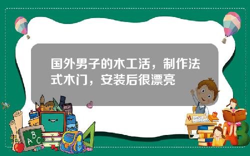 国外男子的木工活，制作法式木门，安装后很漂亮