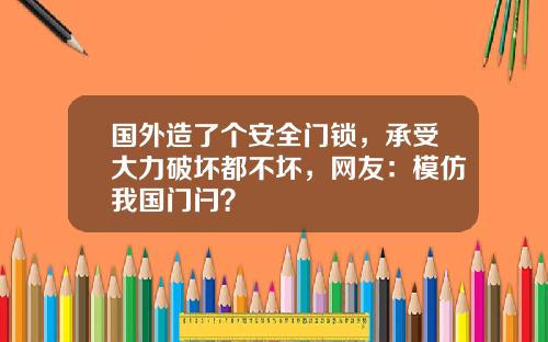 国外造了个安全门锁，承受大力破坏都不坏，网友：模仿我国门闩？