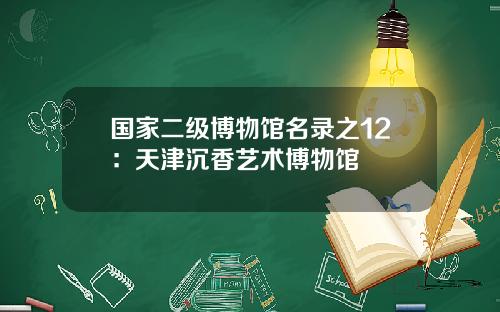 国家二级博物馆名录之12：天津沉香艺术博物馆