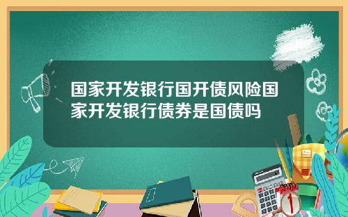 国家开发银行国开债风险国家开发银行债券是国债吗