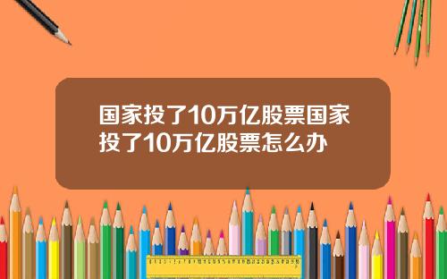 国家投了10万亿股票国家投了10万亿股票怎么办