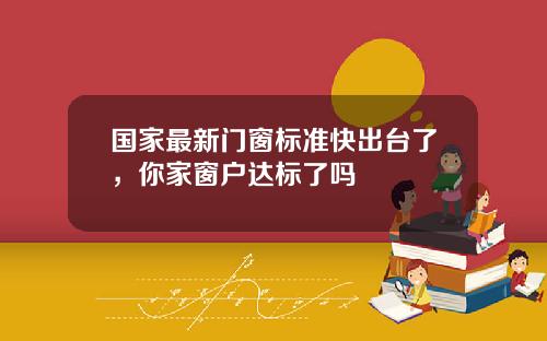 国家最新门窗标准快出台了，你家窗户达标了吗