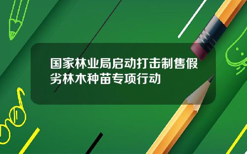 国家林业局启动打击制售假劣林木种苗专项行动