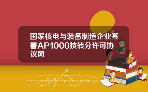 国家核电与装备制造企业签署AP1000技转分许可协议图