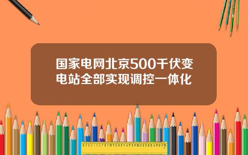 国家电网北京500千伏变电站全部实现调控一体化