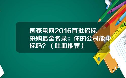 国家电网2016首批招标采购最全名录：你的公司能中标吗？（吐血推荐）