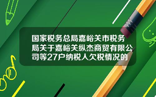 国家税务总局嘉峪关市税务局关于嘉峪关纵杰商贸有限公司等27户纳税人欠税情况的公告