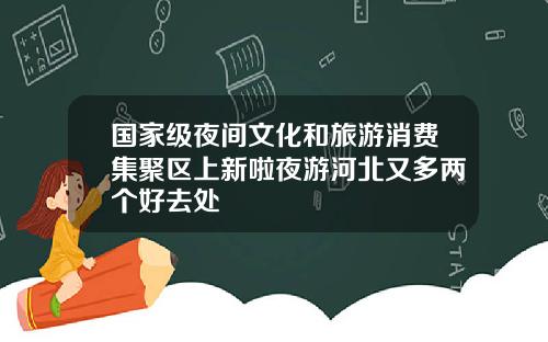 国家级夜间文化和旅游消费集聚区上新啦夜游河北又多两个好去处