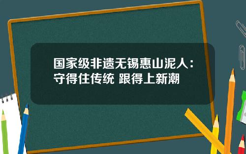 国家级非遗无锡惠山泥人：守得住传统 跟得上新潮