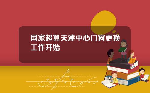 国家超算天津中心门窗更换工作开始