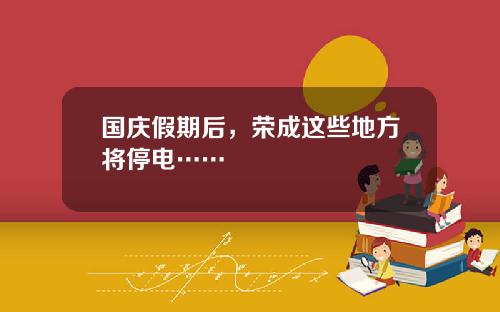 国庆假期后，荣成这些地方将停电……