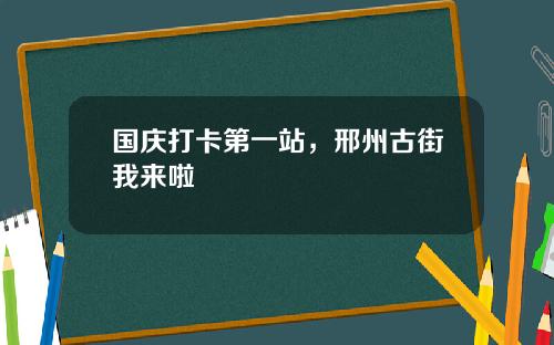 国庆打卡第一站，邢州古街我来啦