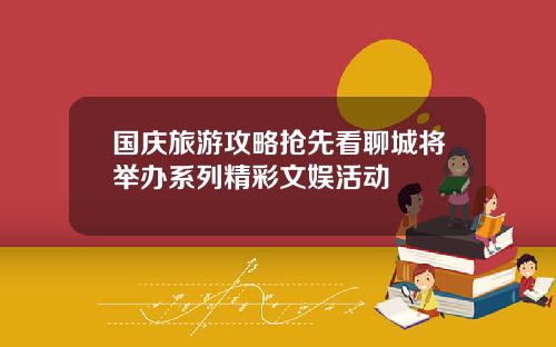 国庆旅游攻略抢先看聊城将举办系列精彩文娱活动