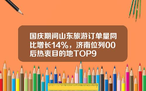 国庆期间山东旅游订单量同比增长14%，济南位列00后热衷目的地TOP9