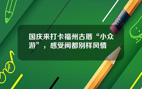 国庆来打卡福州古厝“小众游”，感受闽都别样风情