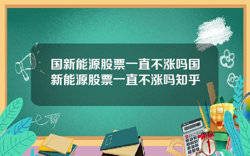 国新能源股票一直不涨吗国新能源股票一直不涨吗知乎