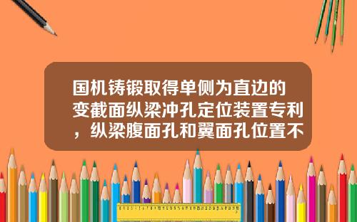 国机铸锻取得单侧为直边的变截面纵梁冲孔定位装置专利，纵梁腹面孔和翼面孔位置不会出现偏差，冲孔精度高