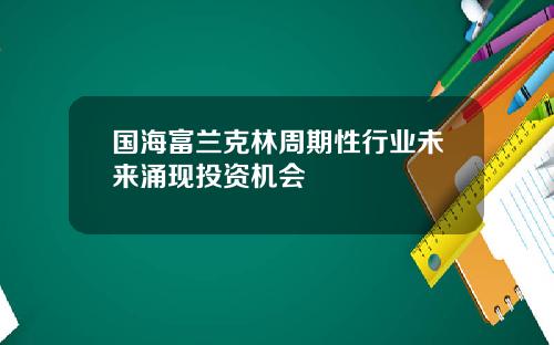 国海富兰克林周期性行业未来涌现投资机会