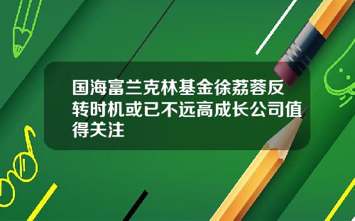 国海富兰克林基金徐荔蓉反转时机或已不远高成长公司值得关注