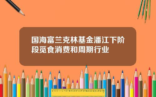 国海富兰克林基金潘江下阶段觅食消费和周期行业