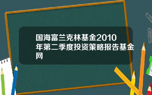 国海富兰克林基金2010年第二季度投资策略报告基金网