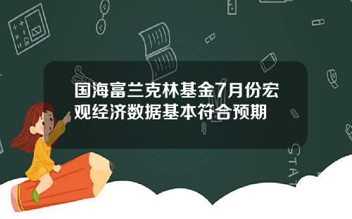国海富兰克林基金7月份宏观经济数据基本符合预期