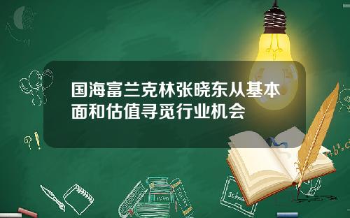 国海富兰克林张晓东从基本面和估值寻觅行业机会