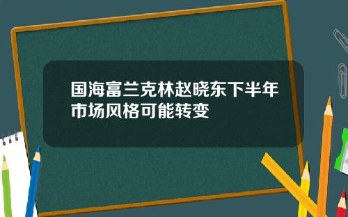 国海富兰克林赵晓东下半年市场风格可能转变