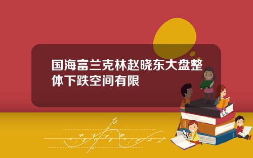 国海富兰克林赵晓东大盘整体下跌空间有限