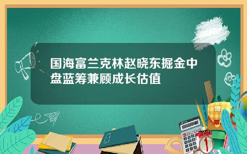 国海富兰克林赵晓东掘金中盘蓝筹兼顾成长估值