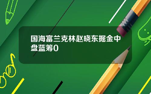 国海富兰克林赵晓东掘金中盘蓝筹0