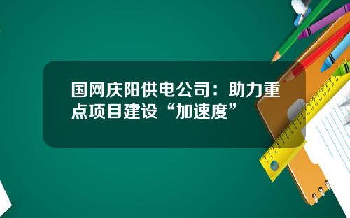 国网庆阳供电公司：助力重点项目建设“加速度”