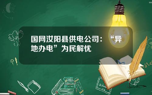 国网汝阳县供电公司：“异地办电”为民解忧
