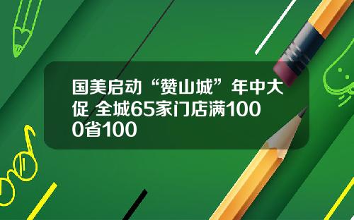 国美启动“赞山城”年中大促 全城65家门店满1000省100