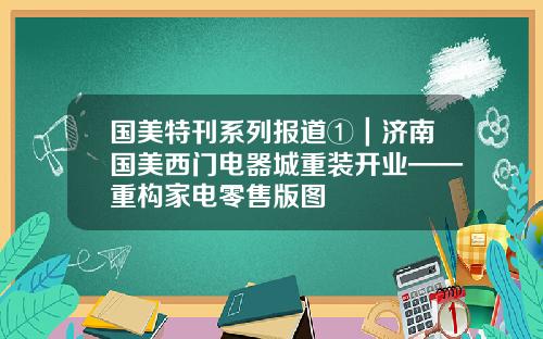 国美特刊系列报道①｜济南国美西门电器城重装开业——重构家电零售版图