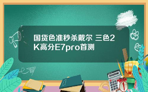 国货色准秒杀戴尔 三色2K高分E7pro首测