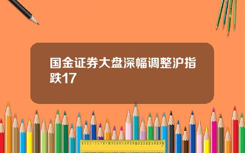 国金证券大盘深幅调整沪指跌17
