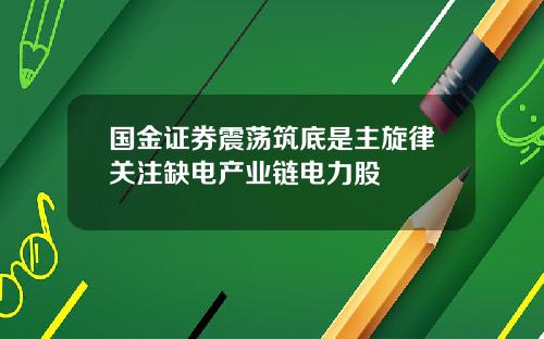 国金证券震荡筑底是主旋律关注缺电产业链电力股